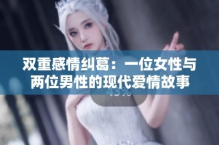 双重感情纠葛：一位女性与两位男性的现代爱情故事