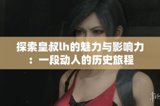 探索皇叔lh的魅力与影响力：一段动人的历史旅程