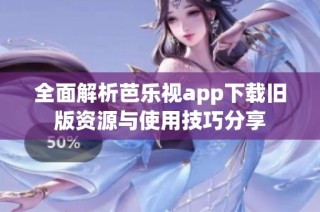 全面解析芭乐视app下载旧版资源与使用技巧分享