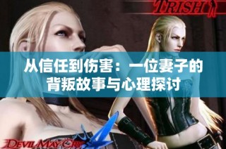 从信任到伤害：一位妻子的背叛故事与心理探讨