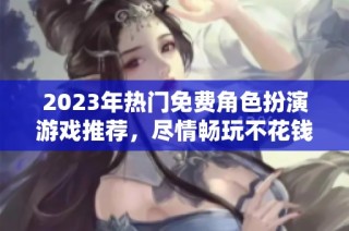 2023年热门免费角色扮演游戏推荐,尽情畅玩不花钱