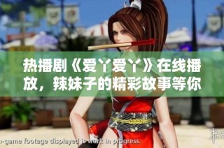 热播剧《爱丫爱丫》在线播放，辣妹子的精彩故事等你来看！
