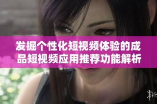 发掘个性化短视频体验的成品短视频应用推荐功能解析