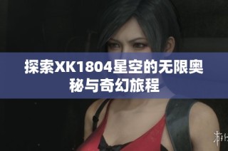 探索XK1804星空的无限奥秘与奇幻旅程