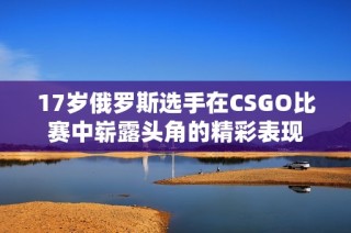 17岁俄罗斯选手在CSGO比赛中崭露头角的精彩表现