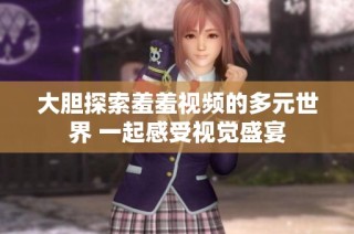 大胆探索羞羞视频的多元世界 一起感受视觉盛宴
