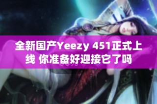 全新国产Yeezy 451正式上线 你准备好迎接它了吗