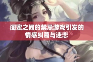 闺蜜之间的禁忌游戏引发的情感纠葛与迷恋