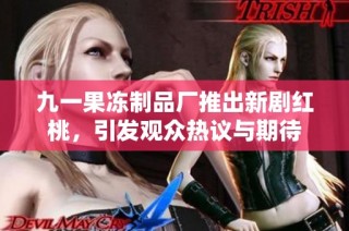 九一果冻制品厂推出新剧红桃，引发观众热议与期待