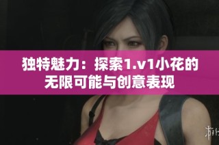 独特魅力：探索1.v1小花的无限可能与创意表现