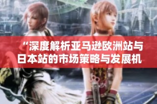 “深度解析亚马逊欧洲站与日本站的市场策略与发展机遇”