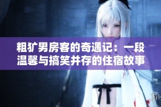 粗犷男房客的奇遇记：一段温馨与搞笑并存的住宿故事