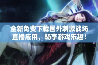 全新免费下载国外刺激战场直播应用，畅享游戏乐趣！
