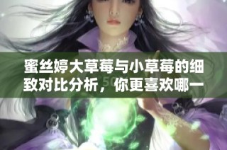 蜜丝婷大草莓与小草莓的细致对比分析，你更喜欢哪一款？