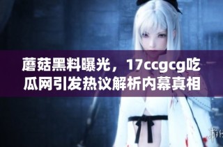 蘑菇黑料曝光，17ccgcg吃瓜网引发热议解析内幕真相