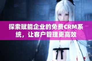 探索赋能企业的免费CRM系统，让客户管理更高效