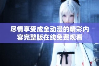 尽情享受成全动漫的精彩内容完整版在线免费观看