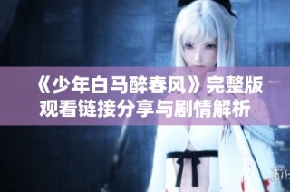 《少年白马醉春风》完整版观看链接分享与剧情解析