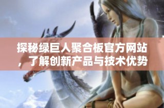 探秘绿巨人聚合板官方网站，了解创新产品与技术优势