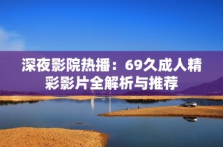 深夜影院热播：69久成人精彩影片全解析与推荐