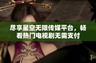 尽享星空无限传媒平台，畅看热门电视剧无需支付