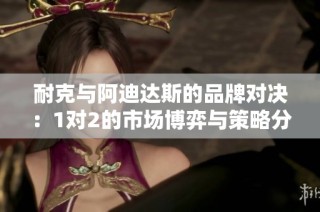 耐克与阿迪达斯的品牌对决：1对2的市场博弈与策略分析