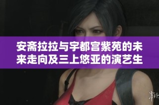 安斋拉拉与宇都宫紫苑的未来走向及三上悠亚的演艺生涯探讨