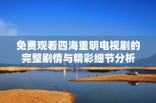 免费观看四海重明电视剧的完整剧情与精彩细节分析