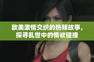 欧美激情交织的热辣故事，探寻乱世中的情欲碰撞