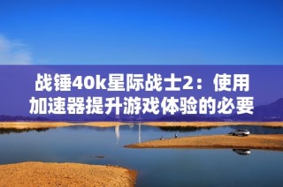 战锤40k星际战士2：使用加速器提升游戏体验的必要性分析