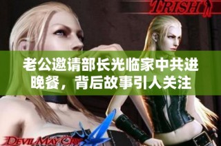老公邀请部长光临家中共进晚餐，背后故事引人关注