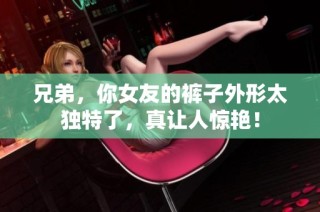 兄弟，你女友的裤子外形太独特了，真让人惊艳！