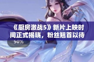 《厨房激战5》新片上映时间正式揭晓，粉丝翘首以待！