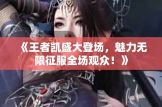 《王者凯盛大登场，魅力无限征服全场观众！》