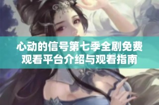 心动的信号第七季全剧免费观看平台介绍与观看指南