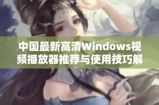 中国最新高清Windows视频播放器推荐与使用技巧解析