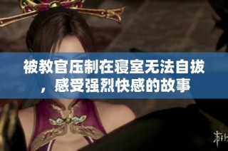 被教官压制在寝室无法自拔，感受强烈快感的故事