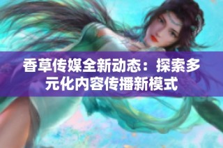 香草传媒全新动态：探索多元化内容传播新模式