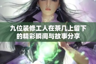九位装修工人在茶几上留下的精彩瞬间与故事分享