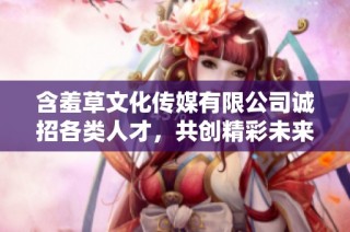 含羞草文化传媒有限公司诚招各类人才，共创精彩未来