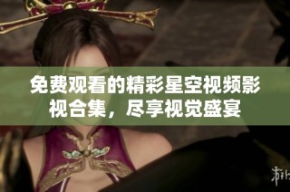 免费观看的精彩星空视频影视合集，尽享视觉盛宴