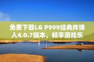 免费下载LG P999经典炸弹人4.0.7版本，畅享游戏乐趣