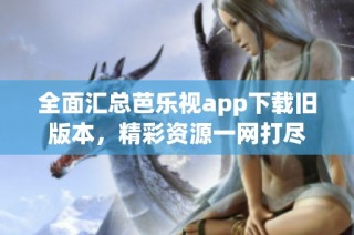 全面汇总芭乐视app下载旧版本，精彩资源一网打尽