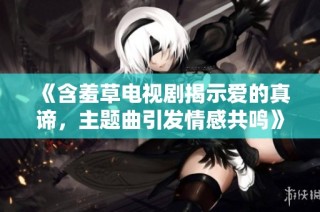 《含羞草电视剧揭示爱的真谛，主题曲引发情感共鸣》