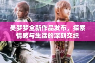 吴梦梦全新作品发布，探索情感与生活的深刻交织