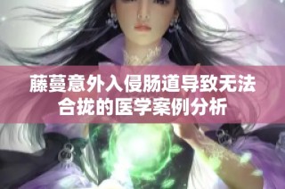 藤蔓意外入侵肠道导致无法合拢的医学案例分析