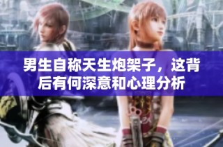 男生自称天生炮架子，这背后有何深意和心理分析