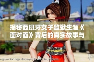 揭秘西班牙女子监狱生涯《面对面》背后的真实故事与挑战