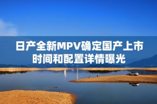 日产全新MPV确定国产上市时间和配置详情曝光
