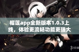 榴莲app全新版本1.0.3上线，体验更流畅功能更强大